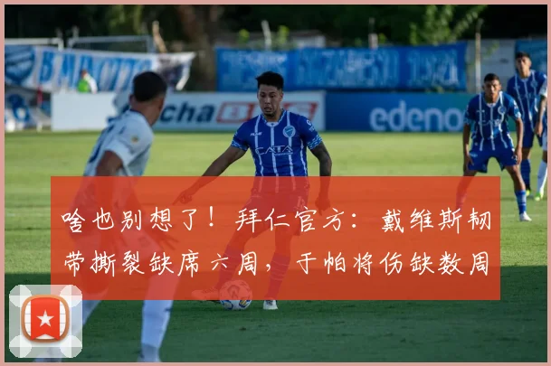 啥也别想了！拜仁官方：戴维斯韧带撕裂缺席六周，于帕将伤缺数周