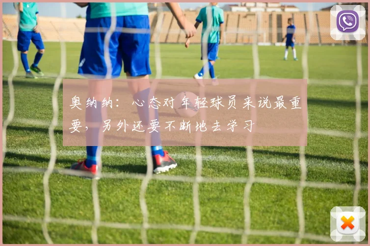奥纳纳：心态对年轻球员来说最重要，另外还要不断地去学习