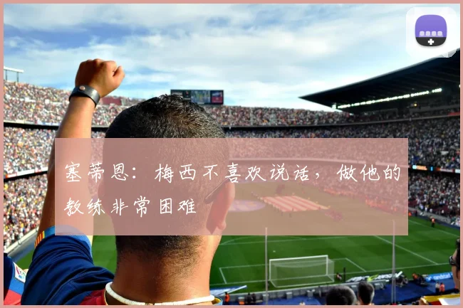塞蒂恩：梅西不喜欢说话，做他的教练非常困难