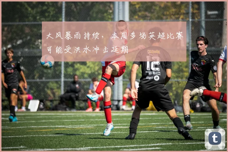 大风暴雨持续，本周多场英超比赛可能受洪水冲击延期