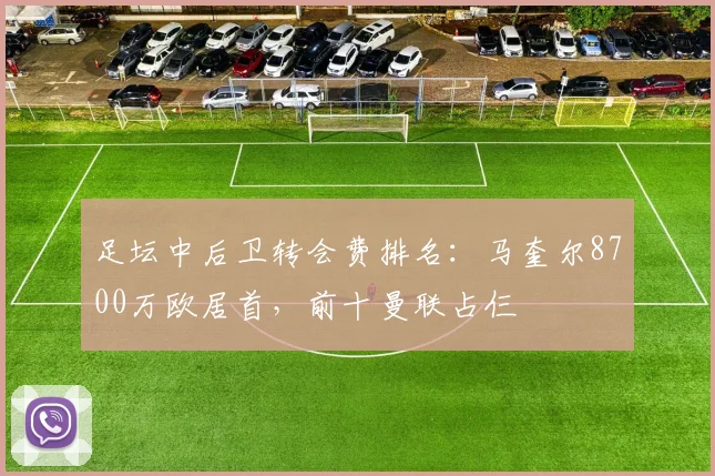 足坛中后卫转会费排名：马奎尔8700万欧居首，前十曼联占仨