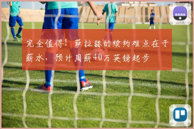 完全值得！萨拉赫的续约难点在于薪水，预计周薪40万英镑起步