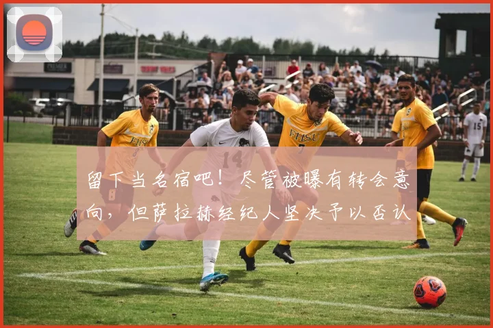 留下当名宿吧！尽管被曝有转会意向，但萨拉赫经纪人坚决予以否认