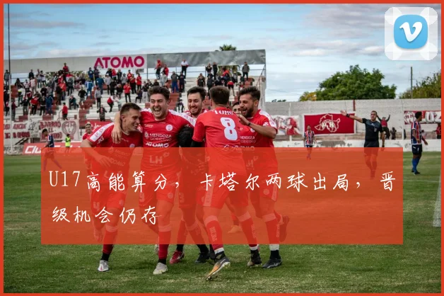 U17高能算分，卡塔尔两球出局，晋级机会仍存